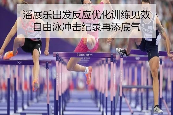 潘展乐出发反应优化训练见效 自由泳冲击纪录再添底气
